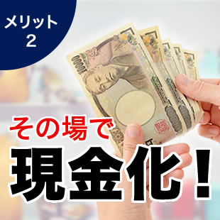 メリット2 その場で現金化！